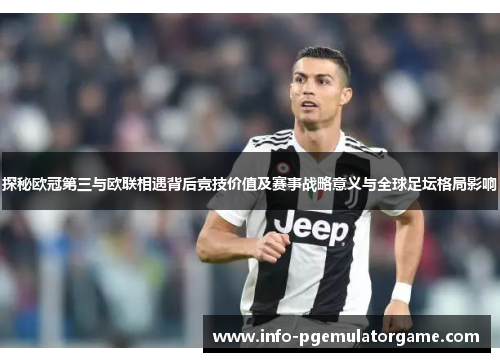 探秘欧冠第三与欧联相遇背后竞技价值及赛事战略意义与全球足坛格局影响