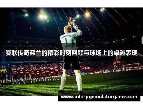 曼联传奇弗兰的精彩时刻回顾与球场上的卓越表现