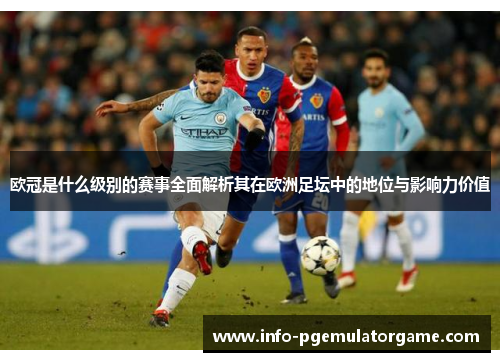 欧冠是什么级别的赛事全面解析其在欧洲足坛中的地位与影响力价值