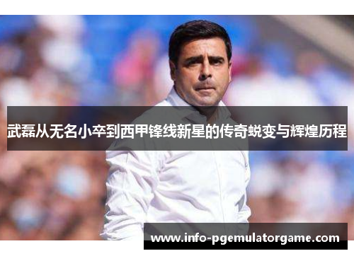 武磊从无名小卒到西甲锋线新星的传奇蜕变与辉煌历程