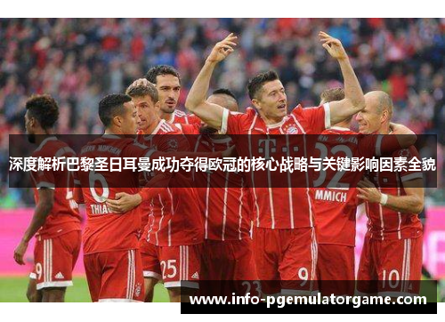 深度解析巴黎圣日耳曼成功夺得欧冠的核心战略与关键影响因素全貌 深度解析巴黎圣日耳曼成功夺得欧冠的核心战略与关键影响因素全貌