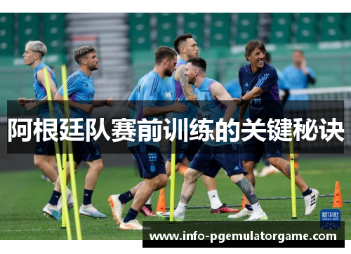 阿根廷队赛前训练的关键秘诀 阿根廷队赛前训练的关键秘诀