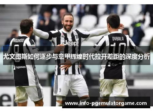 尤文图斯如何逐步与意甲辉煌时代拉开差距的深度分析 尤文图斯如何逐步与意甲辉煌时代拉开差距的深度分析