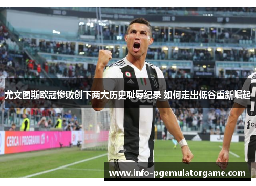 尤文图斯欧冠惨败创下两大历史耻辱纪录 如何走出低谷重新崛起 尤文图斯欧冠惨败创下两大历史耻辱纪录 如何走出低谷重新崛起