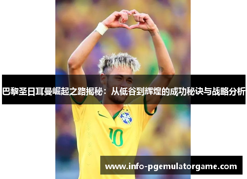 巴黎圣日耳曼崛起之路揭秘:从低谷到辉煌的成功秘诀与战略分析 巴黎圣日耳曼崛起之路揭秘:从低谷到辉煌的成功秘诀与战略分析