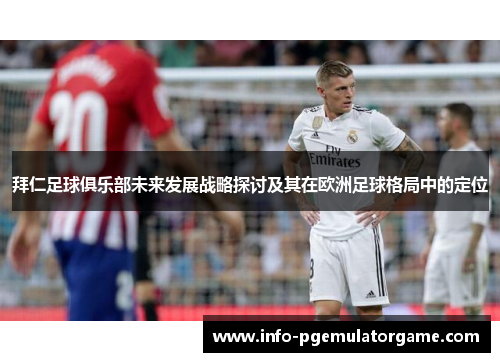 拜仁足球俱乐部未来发展战略探讨及其在欧洲足球格局中的定位 拜仁足球俱乐部未来发展战略探讨及其在欧洲足球格局中的定位