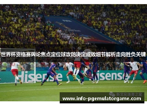 世界杯资格赛舆论焦点定位球攻防决定成败细节解析走向胜负关键 世界杯资格赛舆论焦点定位球攻防决定成败细节解析走向胜负关键
