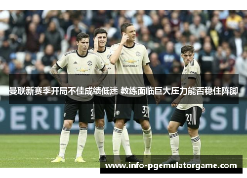 曼联新赛季开局不佳成绩低迷 教练面临巨大压力能否稳住阵脚
