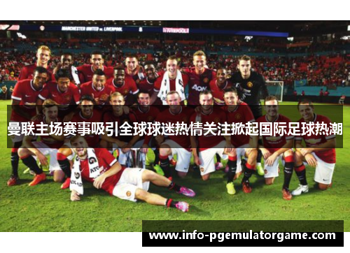 曼联主场赛事吸引全球球迷热情关注掀起国际足球热潮