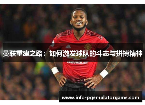 曼联重建之路：如何激发球队的斗志与拼搏精神