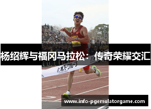 杨绍辉与福冈马拉松:传奇荣耀交汇 杨绍辉与福冈马拉松:传奇荣耀交汇