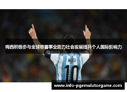 梅西积极参与全球慈善事业助力社会发展提升个人国际影响力