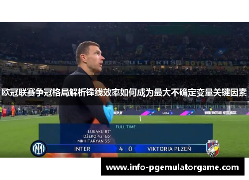欧冠联赛争冠格局解析锋线效率如何成为最大不确定变量关键因素
