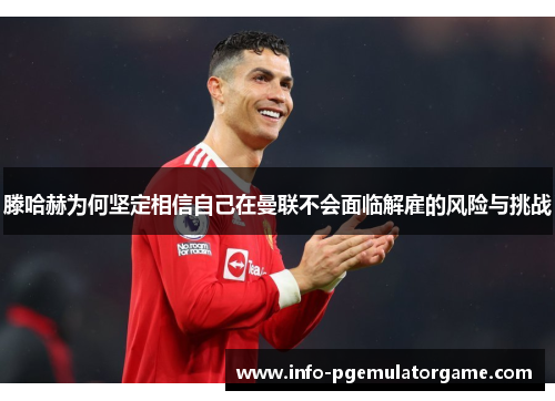 滕哈赫为何坚定相信自己在曼联不会面临解雇的风险与挑战