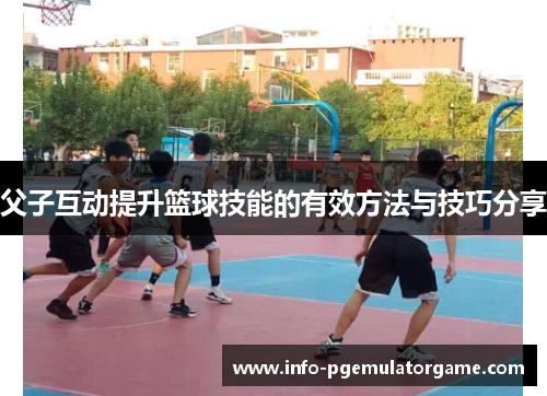 父子互动提升篮球技能的有效方法与技巧分享 父子互动提升篮球技能的有效方法与技巧分享