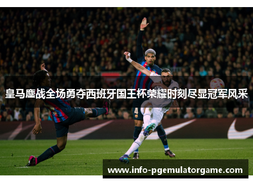 皇马鏖战全场勇夺西班牙国王杯荣耀时刻尽显冠军风采