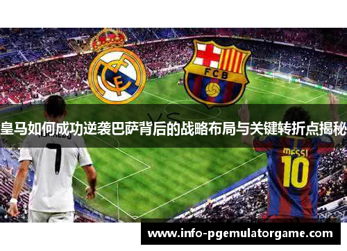 皇马如何成功逆袭巴萨背后的战略布局与关键转折点揭秘 皇马如何成功逆袭巴萨背后的战略布局与关键转折点揭秘