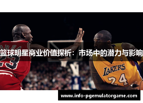 篮球明星商业价值探析:市场中的潜力与影响 篮球明星商业价值探析:市场中的潜力与影响